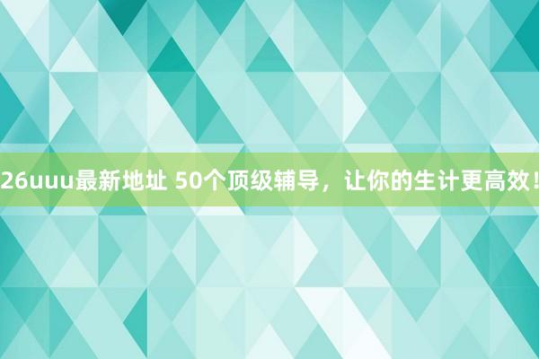 26uuu最新地址 50个顶级辅导，让你的生计更高效！
