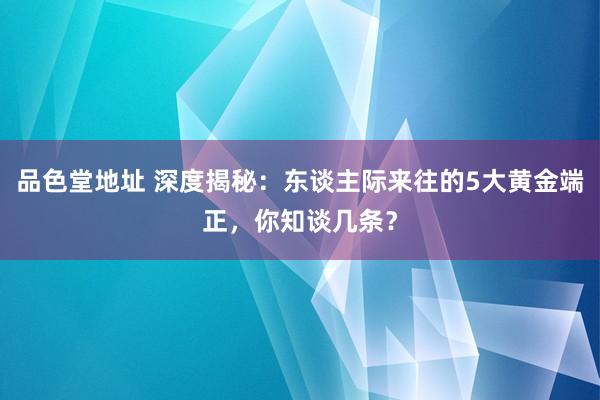 品色堂地址 深度揭秘：东谈主际来往的5大黄金端正，你知谈几条？