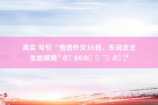 真实 勾引 “悟透外交36招，东说念主生如棋局”🧩👨‍🦳