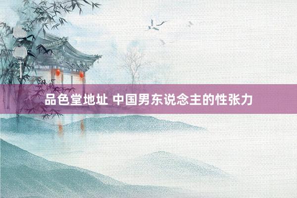 品色堂地址 中国男东说念主的性张力